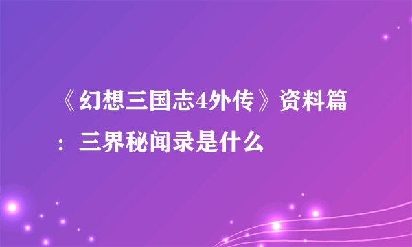 《幻想三国志4外传》资料篇：三界秘闻录是什么