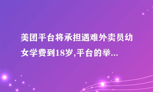 美团平台将承担遇难外卖员幼女学费到18岁,平台的举动有多暖心?_百度知...
