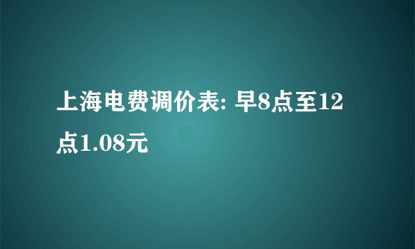 上海电费调价表: 早8点至12点1.08元