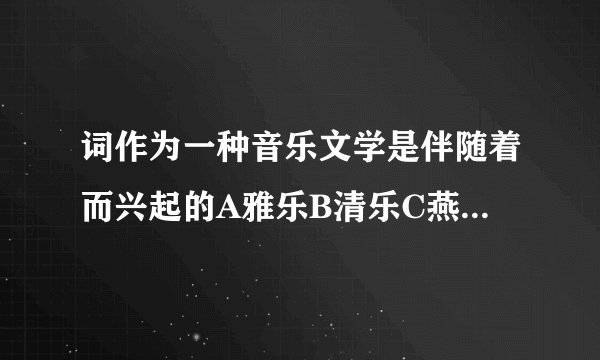 词作为一种音乐文学是伴随着而兴起的A雅乐B清乐C燕乐D宫廷乐