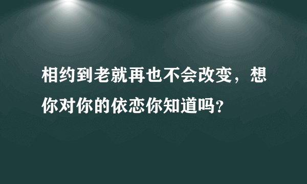 相约到老就再也不会改变，想你对你的依恋你知道吗？