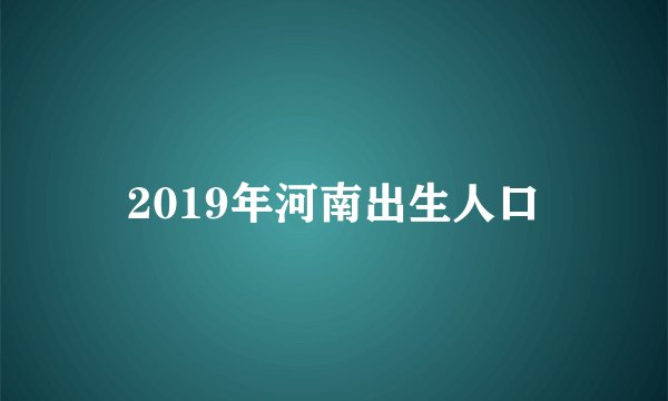 2019年河南出生人口