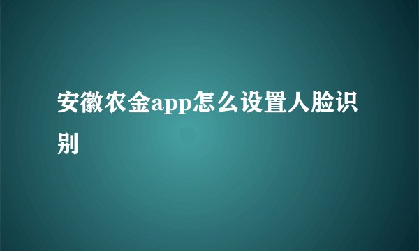 安徽农金app怎么设置人脸识别
