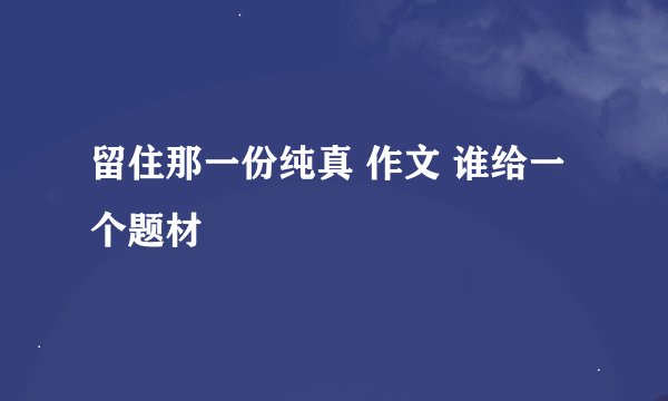 留住那一份纯真 作文 谁给一个题材