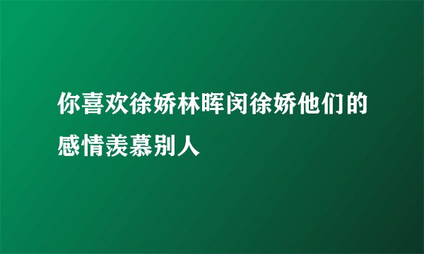 你喜欢徐娇林晖闵徐娇他们的感情羡慕别人