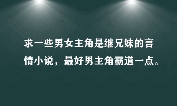 求一些男女主角是继兄妹的言情小说，最好男主角霸道一点。