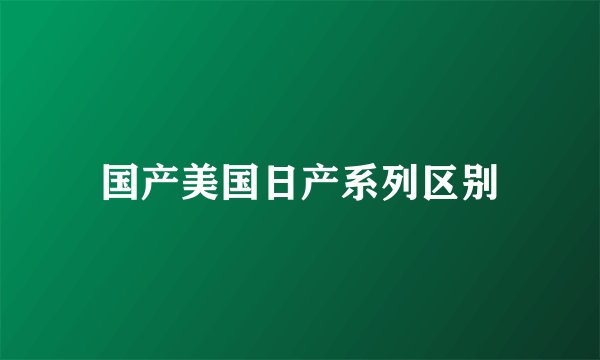 国产美国日产系列区别