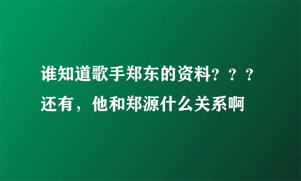 谁知道歌手郑东的资料？？？还有，他和郑源什么关系啊