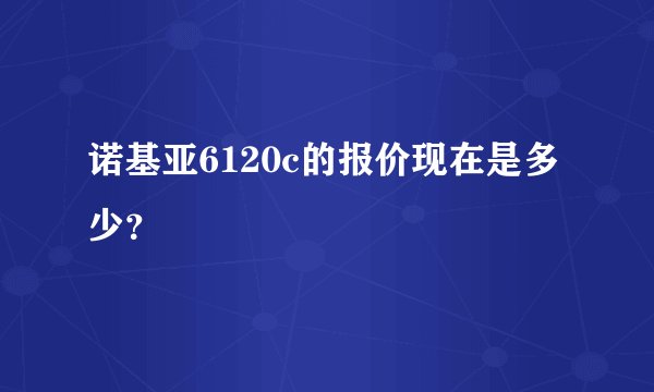 诺基亚6120c的报价现在是多少？
