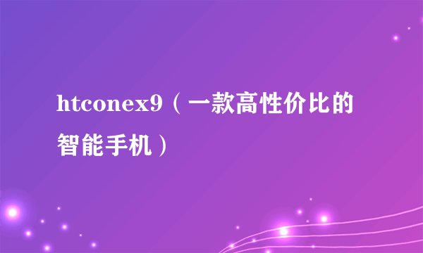htconex9（一款高性价比的智能手机）