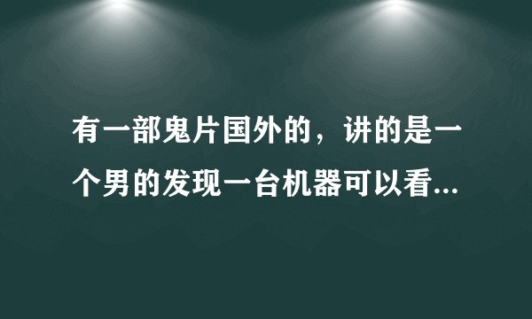 有一部鬼片国外的，讲的是一个男的发现一台机器可以看见鬼，结局似乎是这几个鬼杀人他去阻止，叫什么？