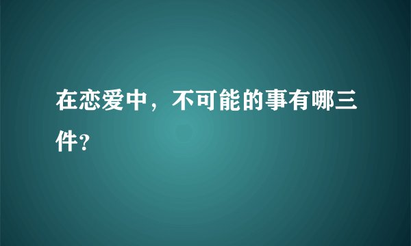 在恋爱中，不可能的事有哪三件？