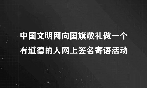 中国文明网向国旗敬礼做一个有道德的人网上签名寄语活动