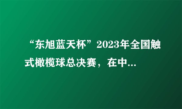 “东旭蓝天杯”2023年全国触式橄榄球总决赛,在中国农大落下帷幕