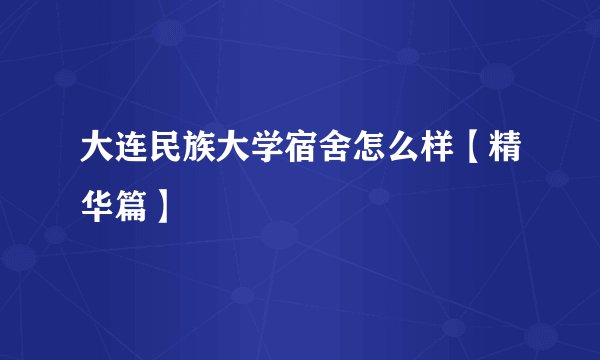 大连民族大学宿舍怎么样【精华篇】