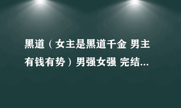 黑道（女主是黑道千金 男主有钱有势）男强女强 完结 校园 言情 1527143773@qq.com谢谢