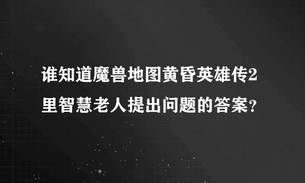 谁知道魔兽地图黄昏英雄传2里智慧老人提出问题的答案？