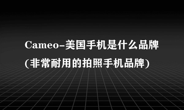 Cameo-美国手机是什么品牌(非常耐用的拍照手机品牌)