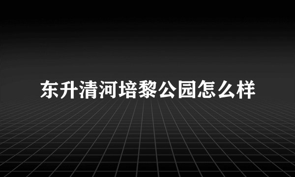 东升清河培黎公园怎么样