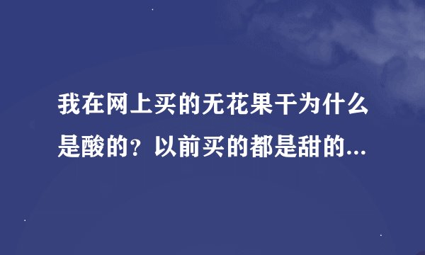 我在网上买的无花果干为什么是酸的？以前买的都是甜的啊，是不是有问题，变质了？