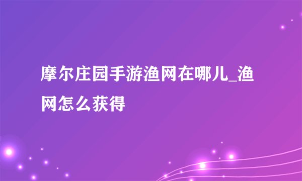 摩尔庄园手游渔网在哪儿_渔网怎么获得