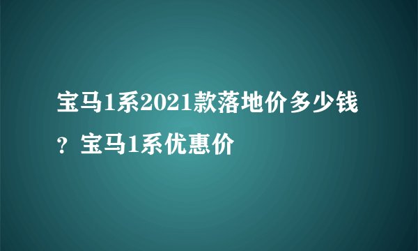 宝马1系2021款落地价多少钱？宝马1系优惠价