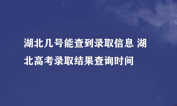湖北几号能查到录取信息 湖北高考录取结果查询时间