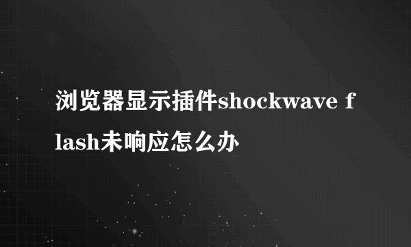 浏览器显示插件shockwave flash未响应怎么办
