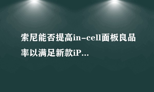 索尼能否提高in-cell面板良品率以满足新款iPhone供应?