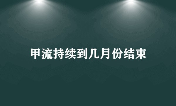 甲流持续到几月份结束