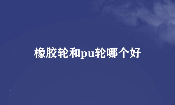 橡胶轮和pu轮哪个好