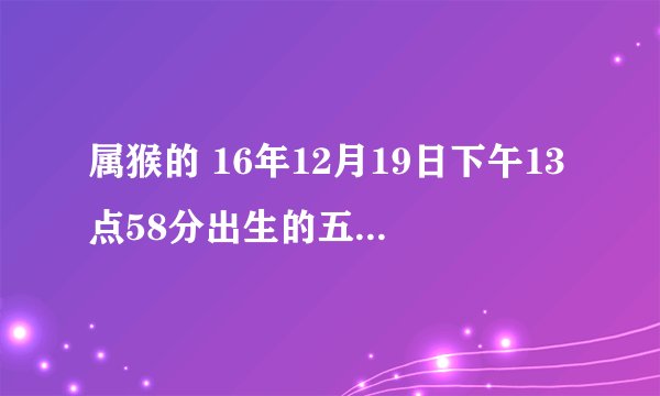 属猴的 16年12月19日下午13点58分出生的五行属什么？