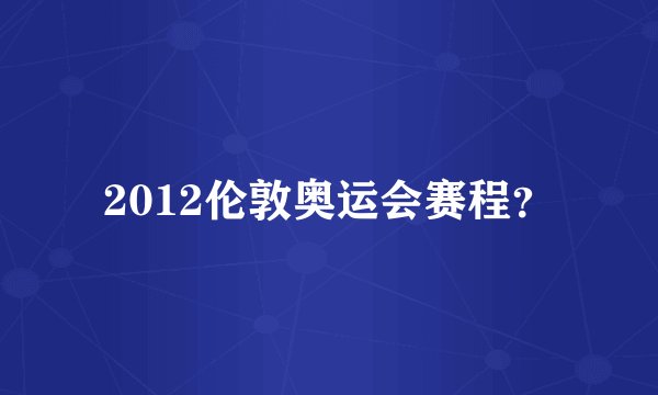 2012伦敦奥运会赛程？