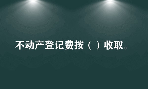 不动产登记费按（）收取。