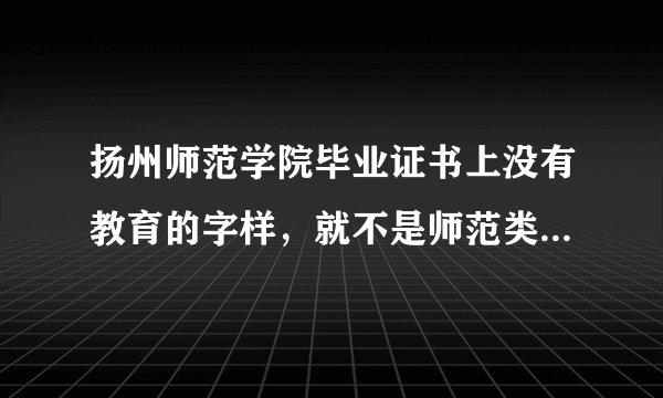 扬州师范学院毕业证书上没有教育的字样，就不是师范类吗，1991年的毕业证书都没有啊