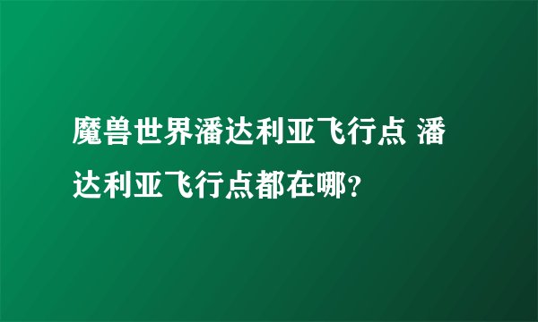 魔兽世界潘达利亚飞行点 潘达利亚飞行点都在哪？
