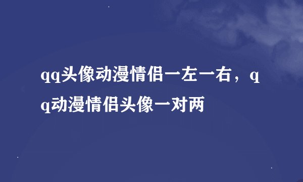 qq头像动漫情侣一左一右，qq动漫情侣头像一对两