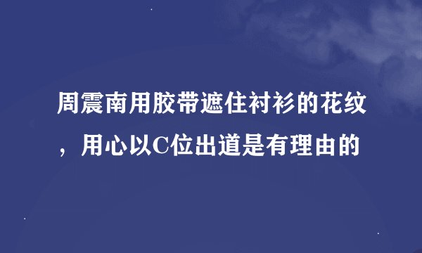 周震南用胶带遮住衬衫的花纹，用心以C位出道是有理由的