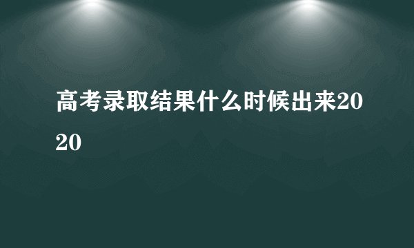高考录取结果什么时候出来2020
