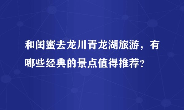 和闺蜜去龙川青龙湖旅游，有哪些经典的景点值得推荐？
