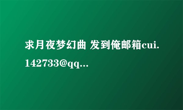 求月夜梦幻曲 发到俺邮箱cui.142733@qq.com谢谢