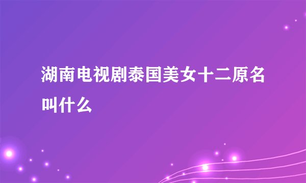 湖南电视剧泰国美女十二原名叫什么