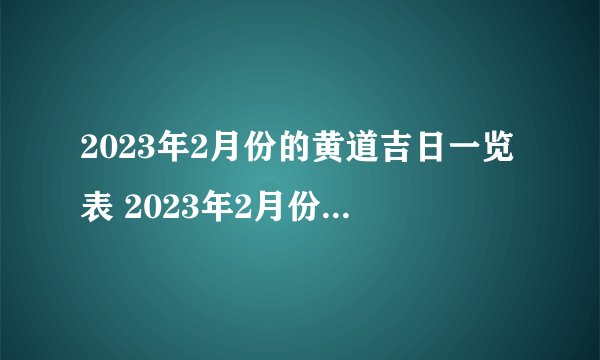 2023年2月份的黄道吉日一览表 2023年2月份最好的黄道吉日？