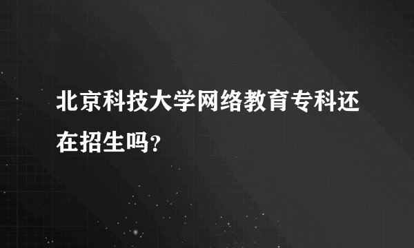 北京科技大学网络教育专科还在招生吗？