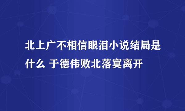 北上广不相信眼泪小说结局是什么 于德伟败北落寞离开