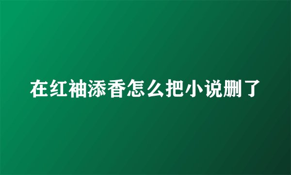 在红袖添香怎么把小说删了