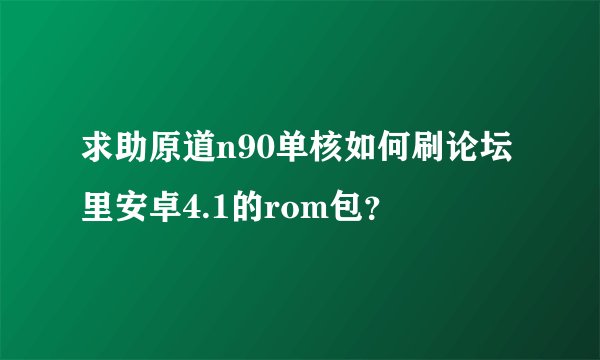 求助原道n90单核如何刷论坛里安卓4.1的rom包？