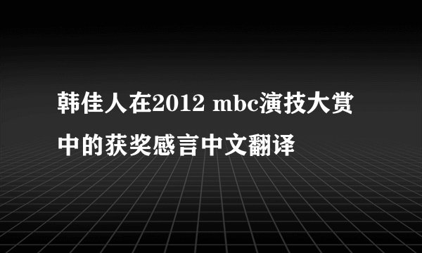 韩佳人在2012 mbc演技大赏中的获奖感言中文翻译