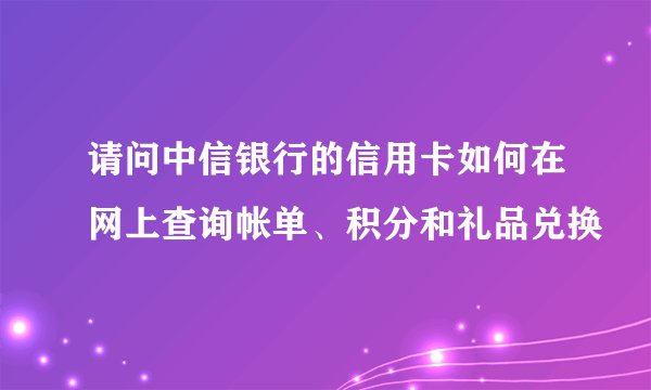 请问中信银行的信用卡如何在网上查询帐单、积分和礼品兑换