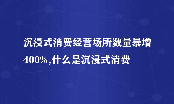 沉浸式消费经营场所数量暴增400%,什么是沉浸式消费